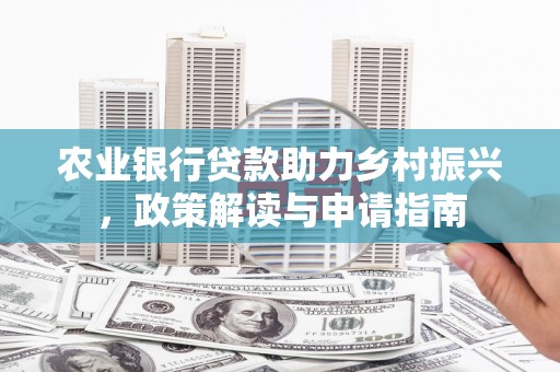 和县农业银行贷款助力乡村振兴，政策解读与申请指南