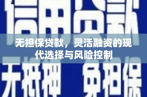 和县无担保贷款，灵活融资的现代选择与风险控制