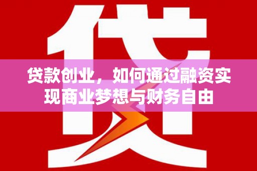 和县贷款创业，如何通过融资实现商业梦想与财务自由