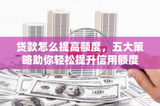 和县贷款怎么提高额度，五大策略助你轻松提升信用额度