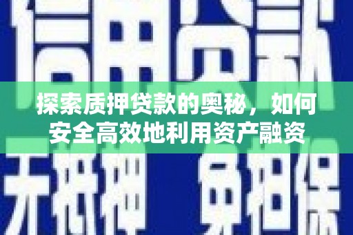 和县探索质押贷款的奥秘，如何安全高效地利用资产融资