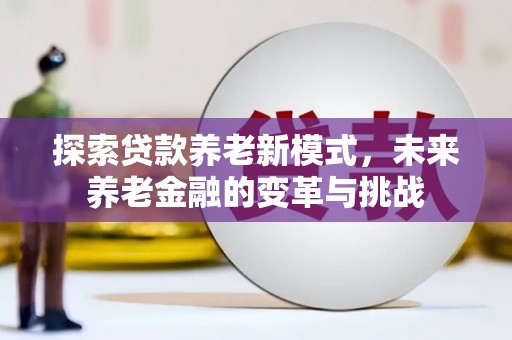 和县探索贷款养老新模式，未来养老金融的变革与挑战