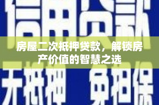 和县房屋二次抵押贷款，解锁房产价值的智慧之选