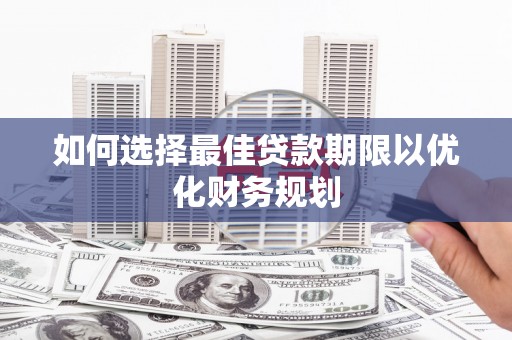 和县如何选择最佳贷款期限以优化财务规划