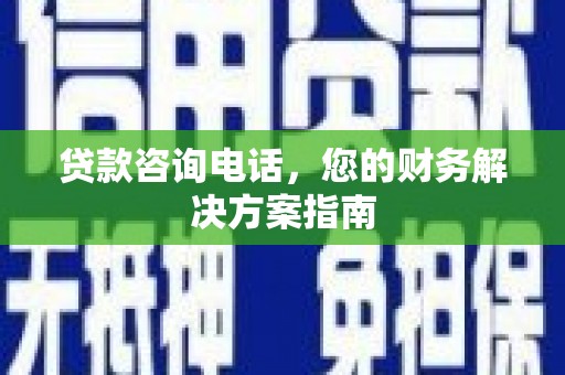 和县贷款咨询电话，您的财务解决方案指南