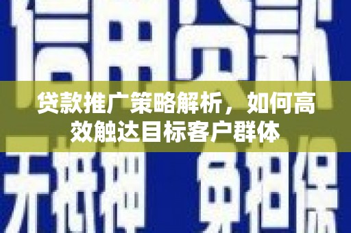 和县贷款推广策略解析，如何高效触达目标客户群体