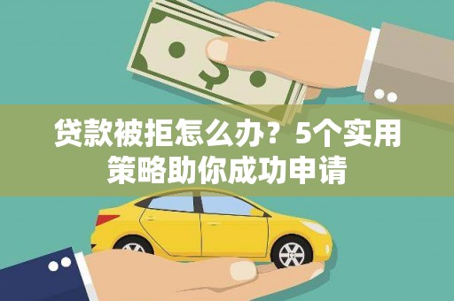 和县贷款被拒怎么办？5个实用策略助你成功申请