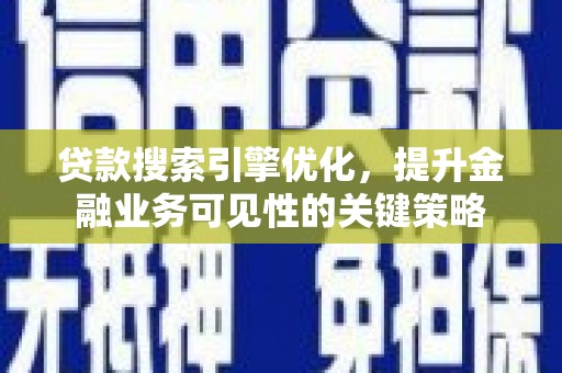和县贷款搜索引擎优化，提升金融业务可见性的关键策略