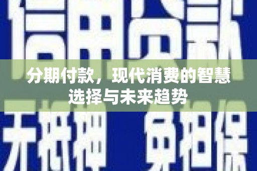 和县分期付款，现代消费的智慧选择与未来趋势