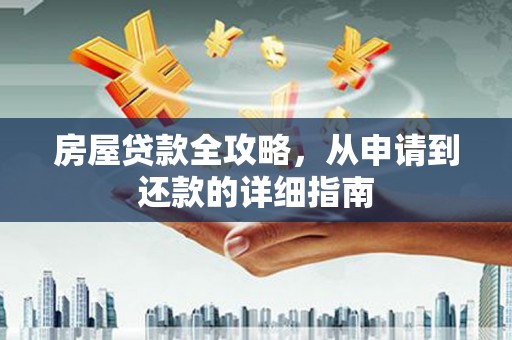 和县房屋贷款全攻略，从申请到还款的详细指南