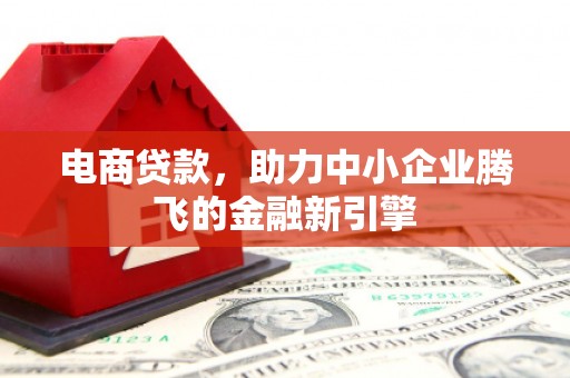 和县电商贷款，助力中小企业腾飞的金融新引擎