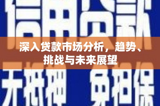 和县深入贷款市场分析，趋势、挑战与未来展望