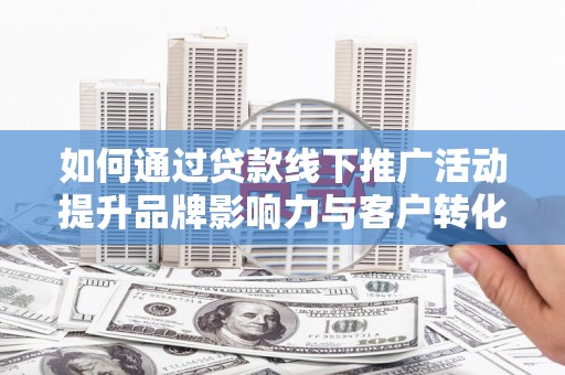 和县如何通过贷款线下推广活动提升品牌影响力与客户转化率