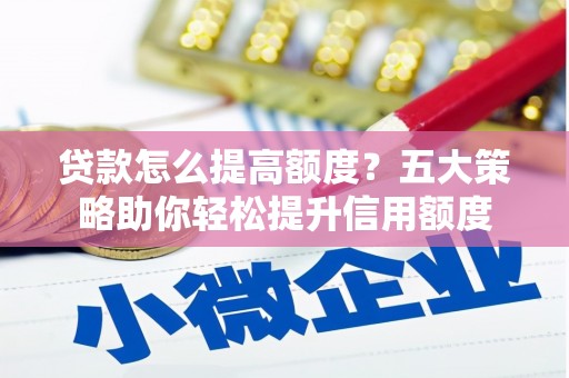 和县贷款怎么提高额度？五大策略助你轻松提升信用额度
