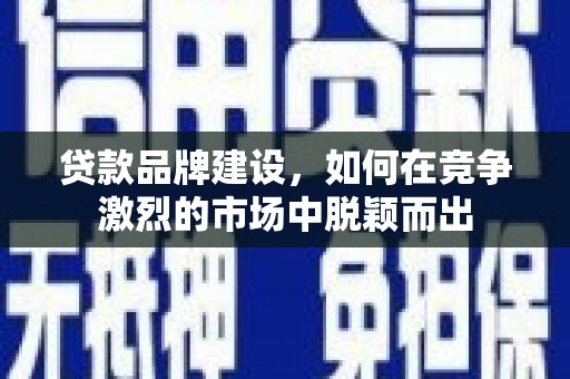 和县贷款品牌建设，如何在竞争激烈的市场中脱颖而出