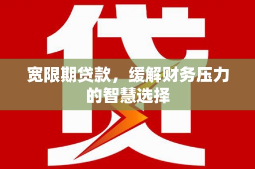 和县宽限期贷款，缓解财务压力的智慧选择