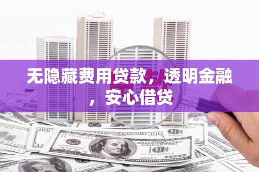和县无隐藏费用贷款，透明金融，安心借贷
