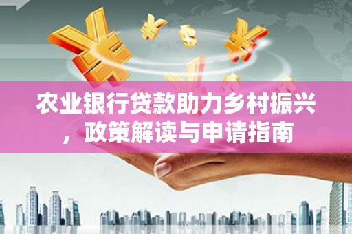 和县农业银行贷款助力乡村振兴，政策解读与申请指南