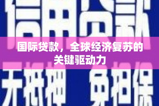 和县国际贷款，全球经济复苏的关键驱动力