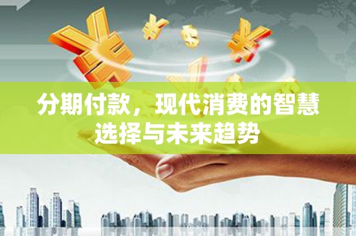 和县分期付款，现代消费的智慧选择与未来趋势