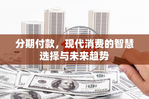 和县分期付款，现代消费的智慧选择与未来趋势