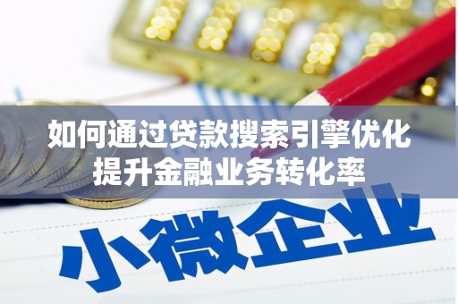 和县如何通过贷款搜索引擎优化提升金融业务转化率