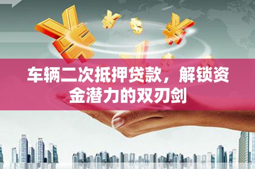 和县车辆二次抵押贷款，解锁资金潜力的双刃剑