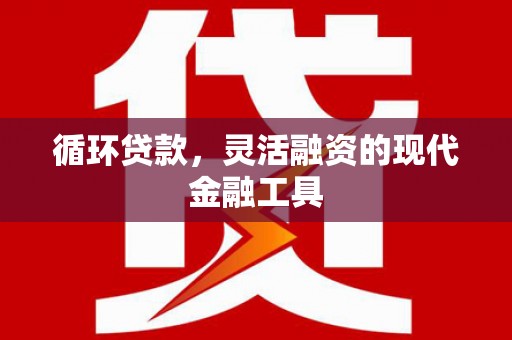 和县循环贷款，灵活融资的现代金融工具