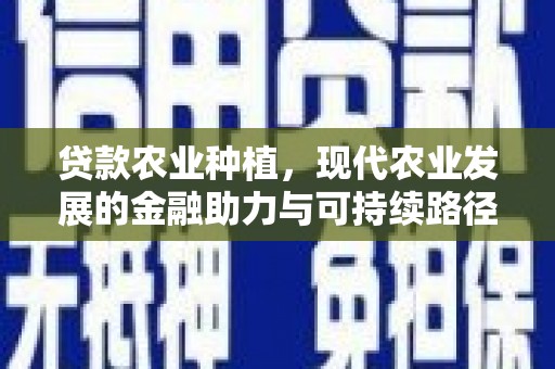 和县贷款农业种植，现代农业发展的金融助力与可持续路径