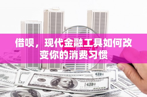 和县借呗，现代金融工具如何改变你的消费习惯