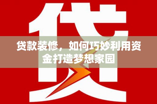 和县贷款装修，如何巧妙利用资金打造梦想家园