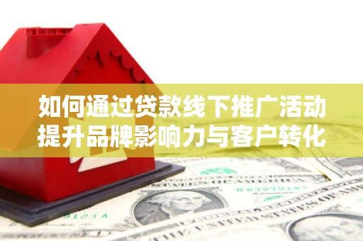 和县如何通过贷款线下推广活动提升品牌影响力与客户转化率