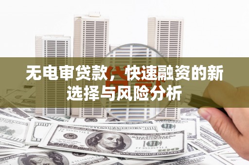 和县无电审贷款，快速融资的新选择与风险分析