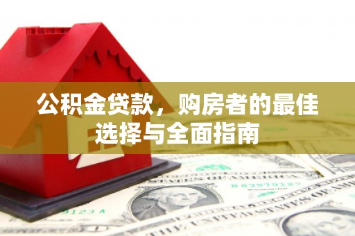 和县公积金贷款，购房者的最佳选择与全面指南