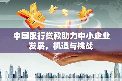 和县中国银行贷款助力中小企业发展，机遇与挑战