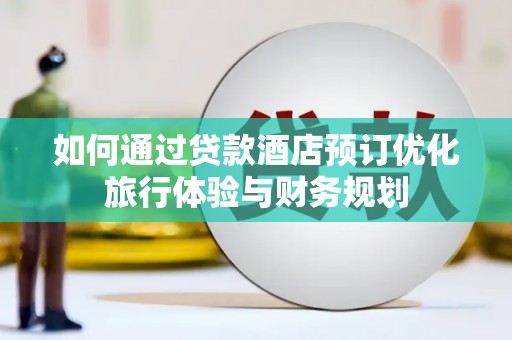 和县如何通过贷款酒店预订优化旅行体验与财务规划