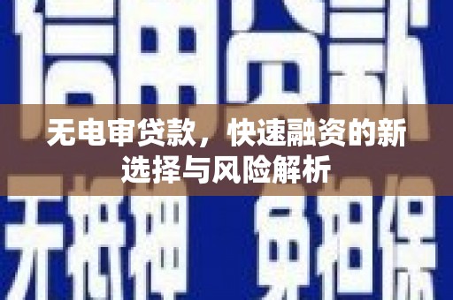 和县无电审贷款，快速融资的新选择与风险解析
