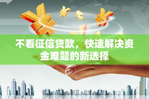和县不看征信贷款，快速解决资金难题的新选择