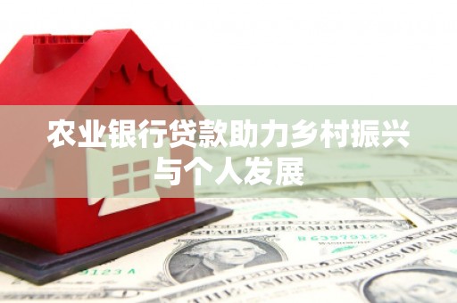 和县农业银行贷款助力乡村振兴与个人发展