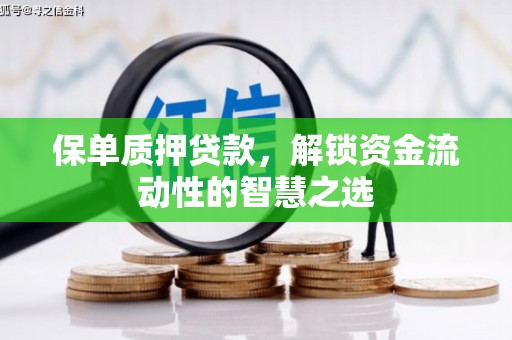 和县保单质押贷款，解锁资金流动性的智慧之选