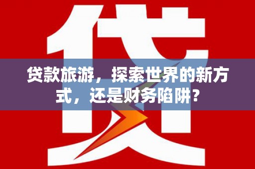 和县贷款旅游，探索世界的新方式，还是财务陷阱？
