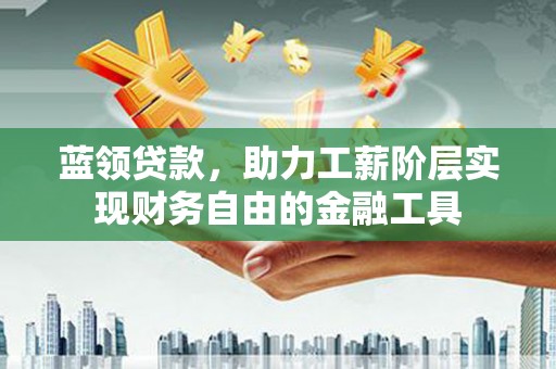 和县蓝领贷款，助力工薪阶层实现财务自由的金融工具