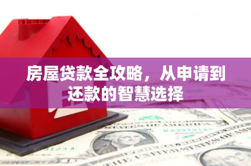 和县房屋贷款全攻略，从申请到还款的智慧选择