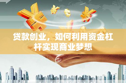 和县贷款创业，如何利用资金杠杆实现商业梦想