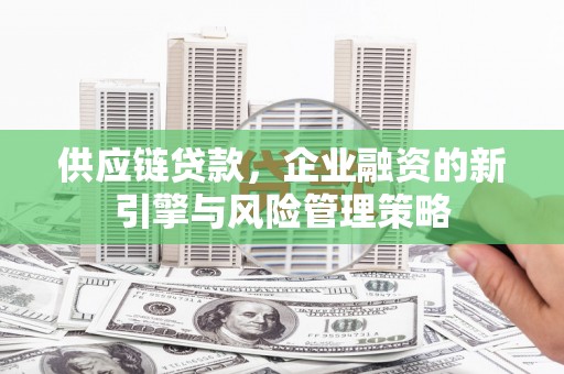 和县供应链贷款，企业融资的新引擎与风险管理策略