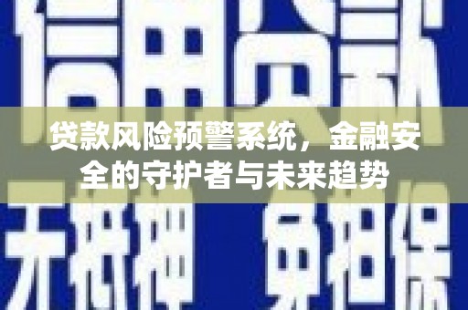 和县贷款风险预警系统，金融安全的守护者与未来趋势