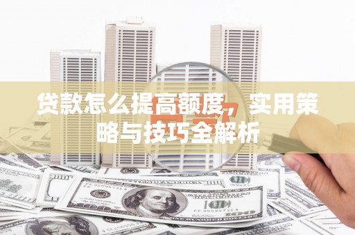 和县贷款怎么提高额度，实用策略与技巧全解析