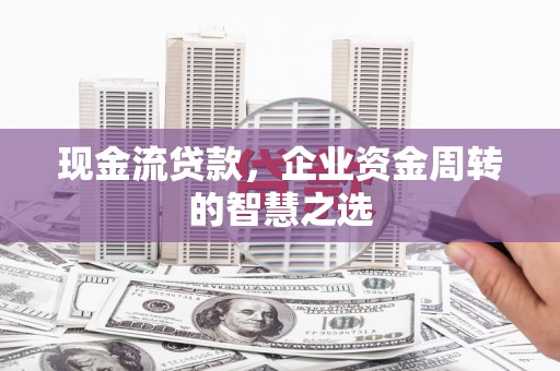 和县现金流贷款，企业资金周转的智慧之选