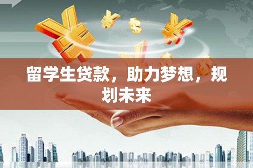 和县留学生贷款，助力梦想，规划未来
