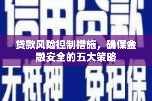 和县贷款风险控制措施，确保金融安全的五大策略